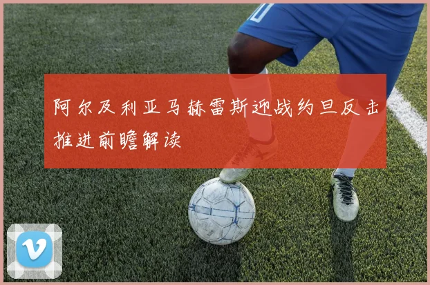 阿尔及利亚马赫雷斯迎战约旦反击推进前瞻解读