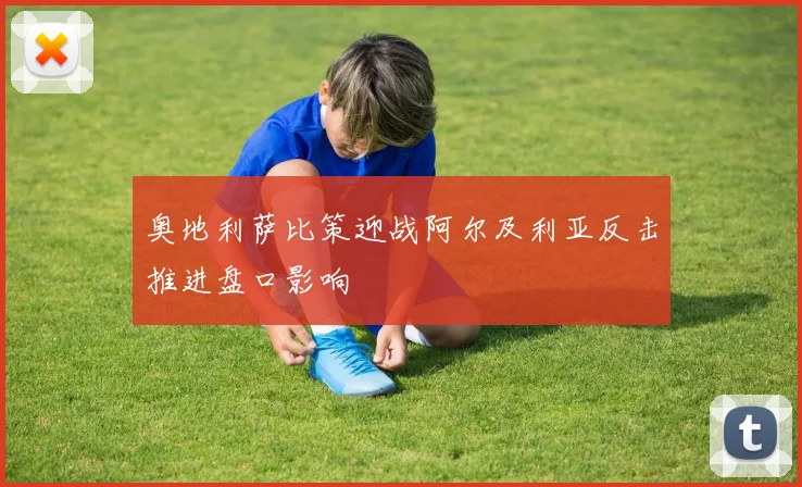 奥地利萨比策迎战阿尔及利亚反击推进盘口影响