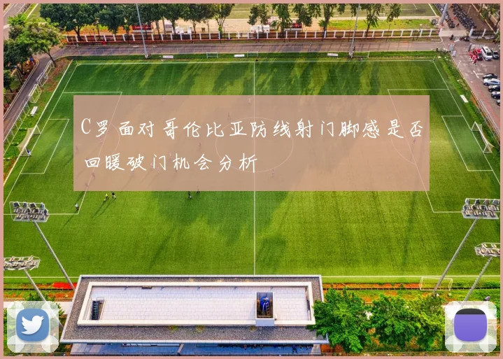 C罗面对哥伦比亚防线射门脚感是否回暖破门机会分析