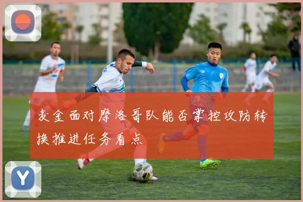 麦金面对摩洛哥队能否掌控攻防转换推进任务看点