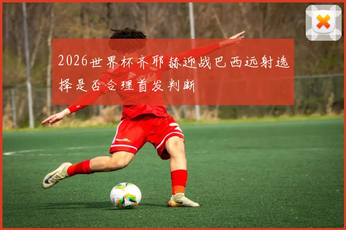 2026世界杯齐耶赫迎战巴西远射选择是否合理首发判断