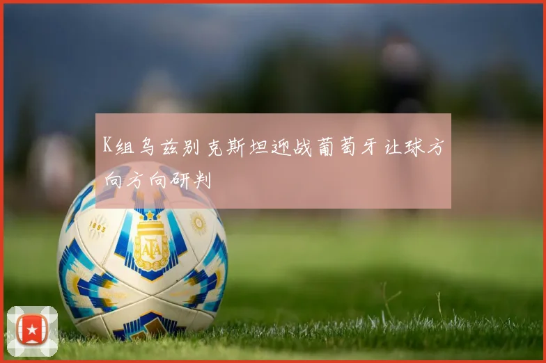 K组乌兹别克斯坦迎战葡萄牙让球方向方向研判