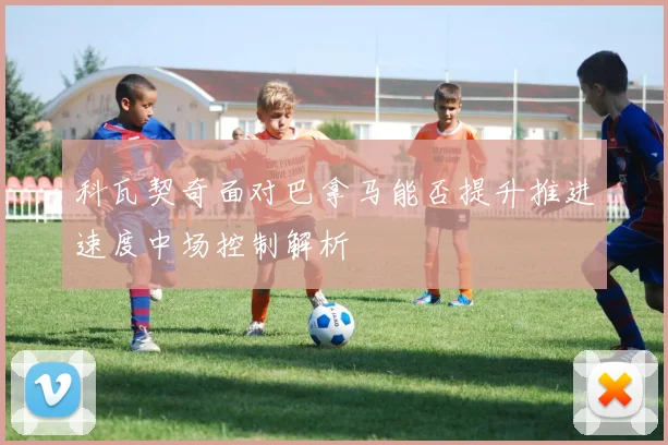 科瓦契奇面对巴拿马能否提升推进速度中场控制解析