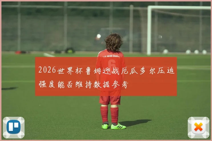 2026世界杯鲁姆迎战厄瓜多尔压迫强度能否维持数据参考
