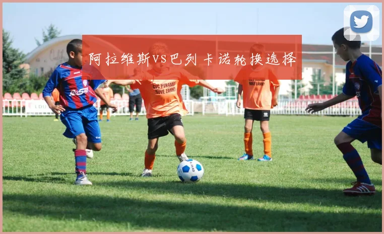 阿拉维斯vs巴列卡诺轮换选择