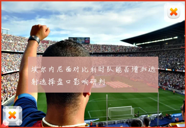 埃尔内尼面对比利时队能否增加远射选择盘口影响研判