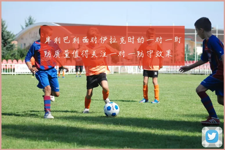 库利巴利面对伊拉克时的一对一盯防质量值得关注一对一防守效果