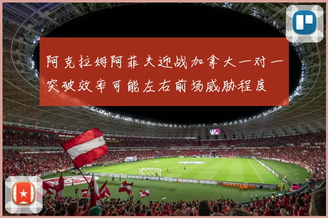 阿克拉姆阿菲夫迎战加拿大一对一突破效率可能左右前场威胁程度