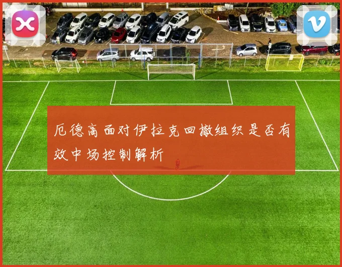厄德高面对伊拉克回撤组织是否有效中场控制解析