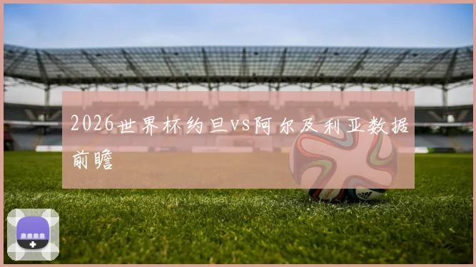 2026世界杯约旦vs阿尔及利亚数据前瞻