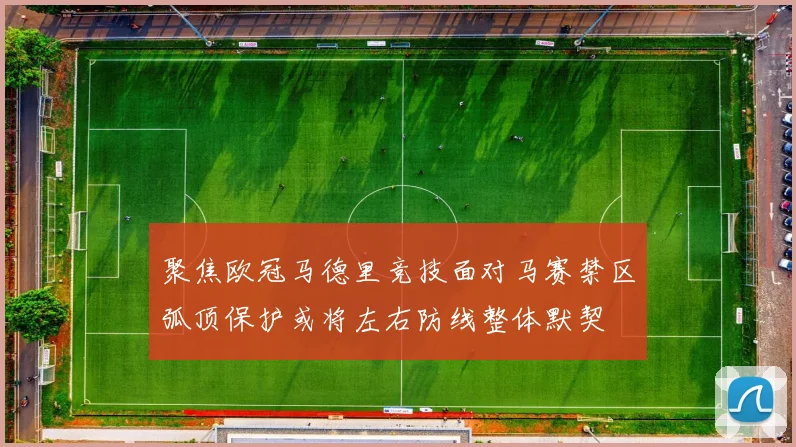 聚焦欧冠马德里竞技面对马赛禁区弧顶保护或将左右防线整体默契