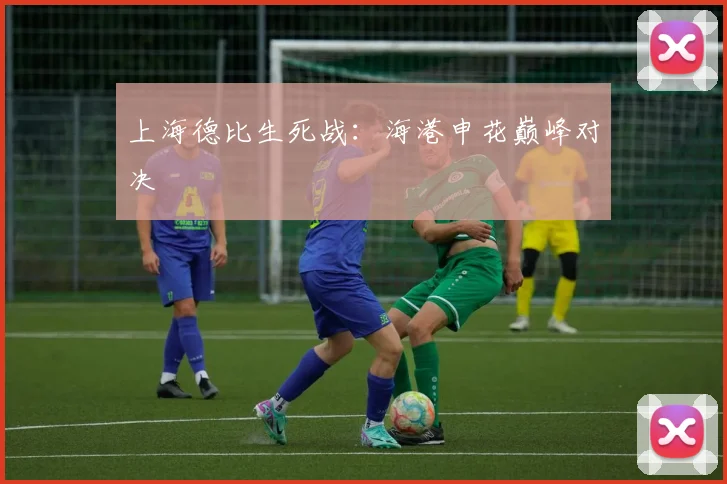 上海德比生死战:海港申花巅峰对决