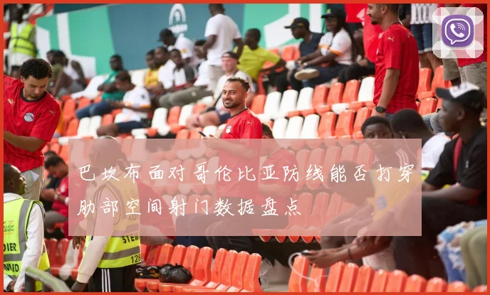 巴坎布面对哥伦比亚防线能否打穿肋部空间射门数据盘点