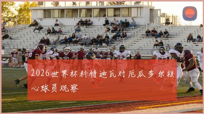 2026世界杯科特迪瓦对厄瓜多尔核心球员观察
