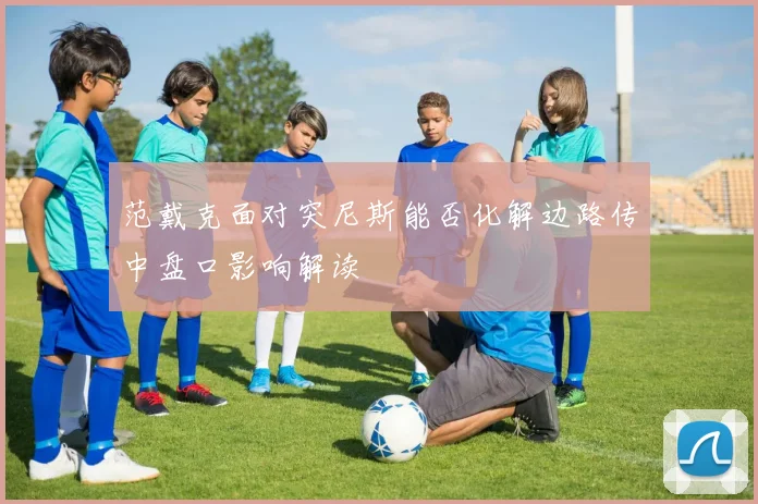 范戴克面对突尼斯能否化解边路传中盘口影响解读