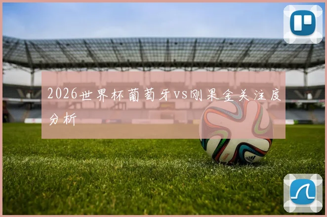2026世界杯葡萄牙vs刚果金关注度分析