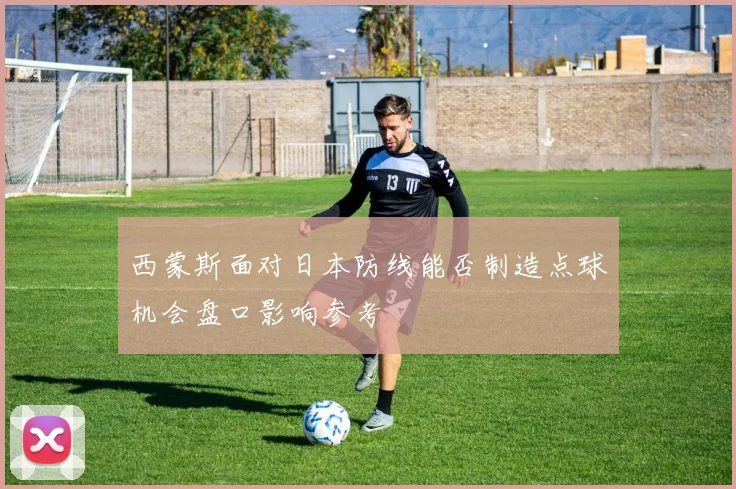 西蒙斯面对日本防线能否制造点球机会盘口影响参考