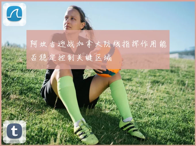 阿坎吉迎战加拿大防线指挥作用能否稳定控制关键区域