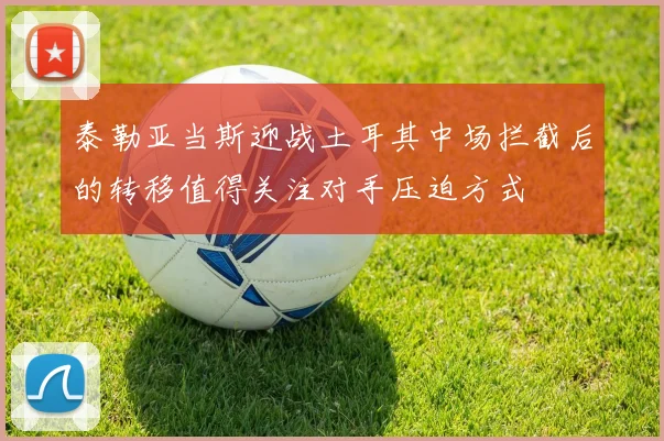 泰勒亚当斯迎战土耳其中场拦截后的转移值得关注对手压迫方式