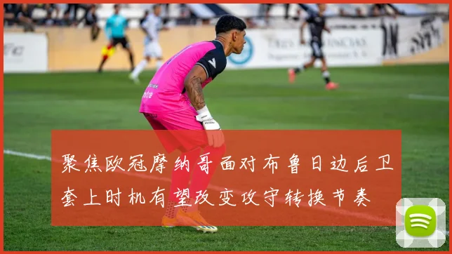 聚焦欧冠摩纳哥面对布鲁日边后卫套上时机有望改变攻守转换节奏