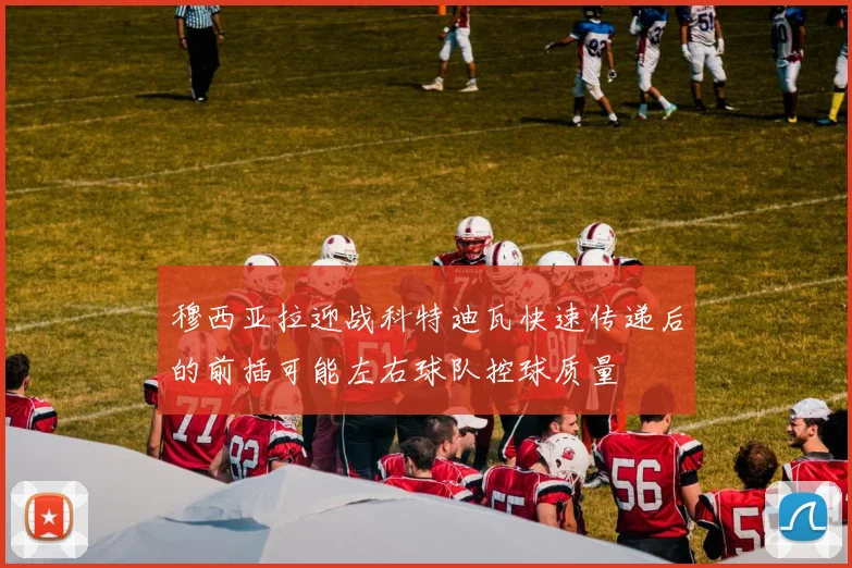 穆西亚拉迎战科特迪瓦快速传递后的前插可能左右球队控球质量