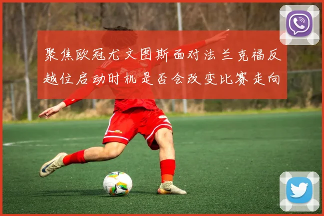 聚焦欧冠尤文图斯面对法兰克福反越位启动时机是否会改变比赛走向