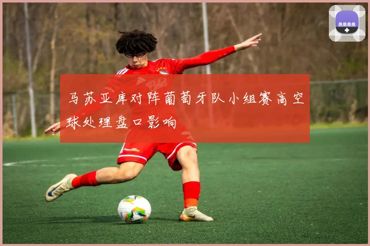 马苏亚库对阵葡萄牙队小组赛高空球处理盘口影响