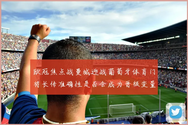 欧冠焦点战曼城迎战葡萄牙体育门将长传准确性是否会成为晋级变量