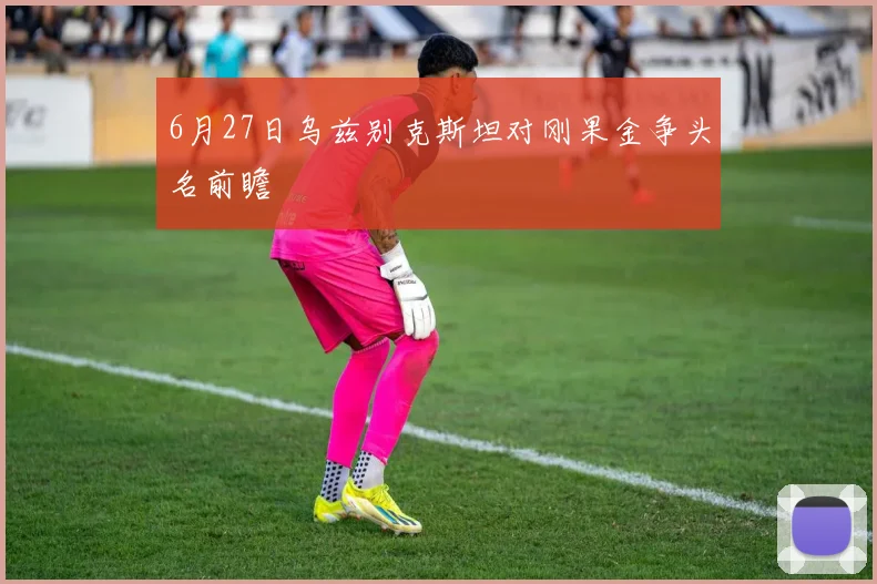 6月27日乌兹别克斯坦对刚果金争头名前瞻