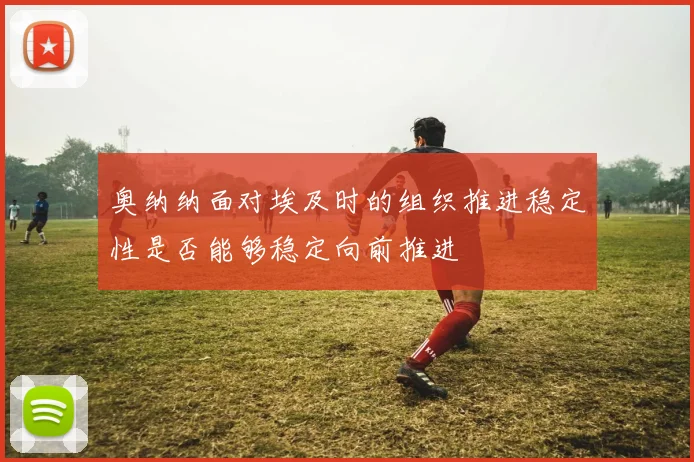 奥纳纳面对埃及时的组织推进稳定性是否能够稳定向前推进