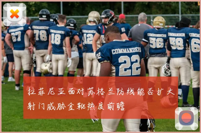 拉菲尼亚面对苏格兰防线能否扩大射门威胁金靴热度前瞻
