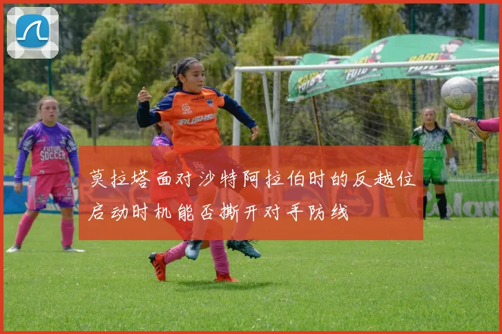 莫拉塔面对沙特阿拉伯时的反越位启动时机能否撕开对手防线