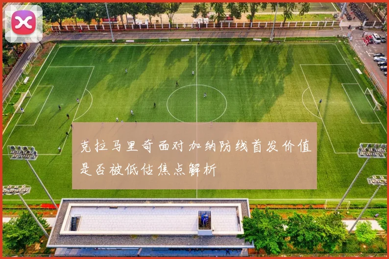 克拉马里奇面对加纳防线首发价值是否被低估焦点解析
