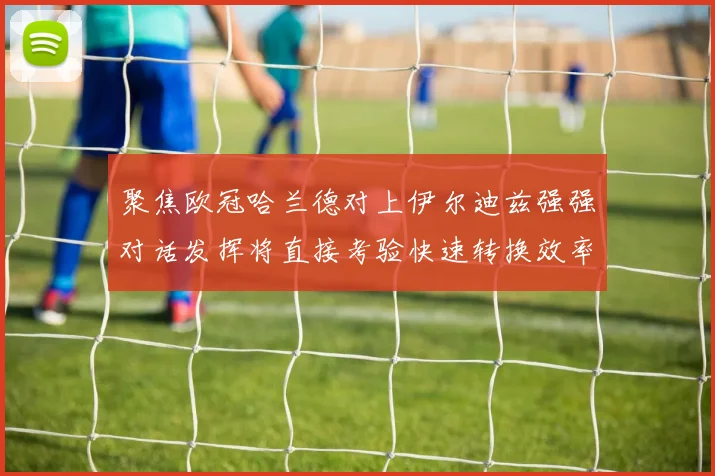 聚焦欧冠哈兰德对上伊尔迪兹强强对话发挥将直接考验快速转换效率
