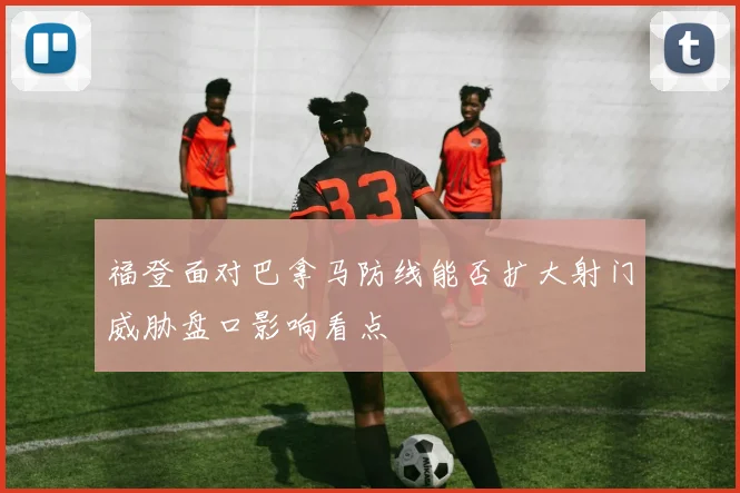 福登面对巴拿马防线能否扩大射门威胁盘口影响看点