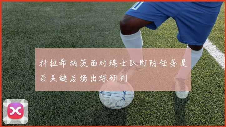 科拉希纳茨面对瑞士队盯防任务是否关键后场出球研判