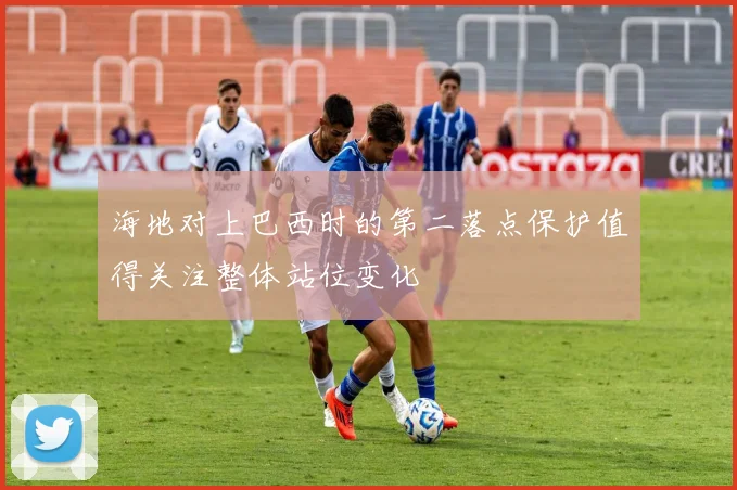海地对上巴西时的第二落点保护值得关注整体站位变化