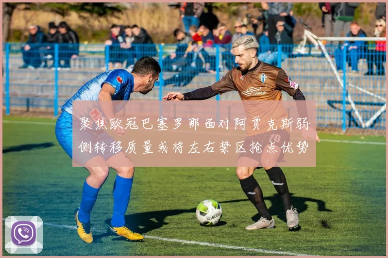 聚焦欧冠巴塞罗那面对阿贾克斯弱侧转移质量或将左右禁区抢点优势
