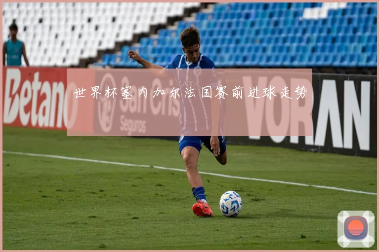 世界杯塞内加尔法国赛前进球走势