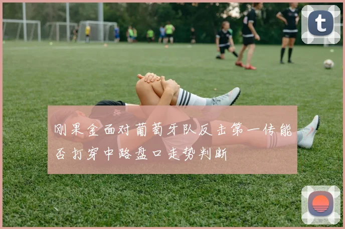 刚果金面对葡萄牙队反击第一传能否打穿中路盘口走势判断