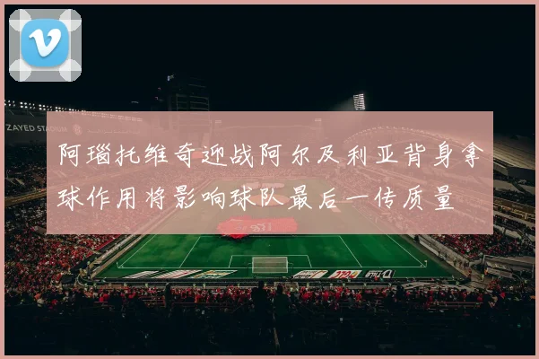 阿瑙托维奇迎战阿尔及利亚背身拿球作用将影响球队最后一传质量