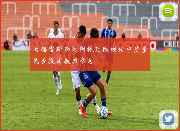 马赫雷斯面对阿根廷防线传中质量能否提高数据参考