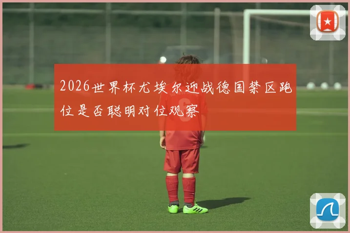2026世界杯尤埃尔迎战德国禁区跑位是否聪明对位观察