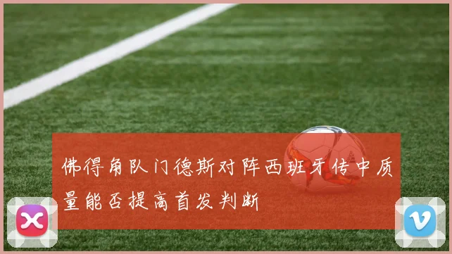佛得角队门德斯对阵西班牙传中质量能否提高首发判断