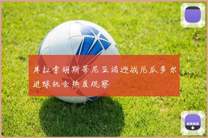 库拉索胡斯蒂尼亚诺迎战厄瓜多尔进球机会热度观察