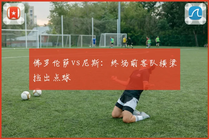 佛罗伦萨vs尼斯：终场前客队横梁挡出点球
