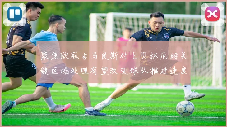 聚焦欧冠吉马良斯对上贝林厄姆关键区域处理有望改变球队推进速度