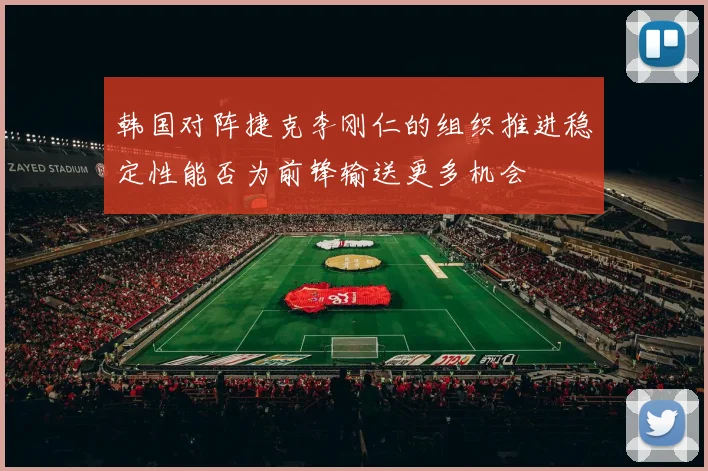 韩国对阵捷克李刚仁的组织推进稳定性能否为前锋输送更多机会