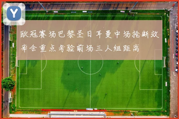 欧冠赛场巴黎圣日耳曼中场抢断效率会重点考验前场三人组距离