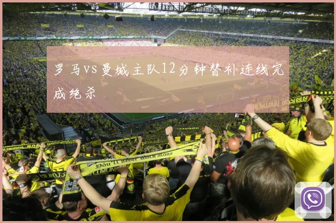 罗马vs曼城主队12分钟替补连线完成绝杀